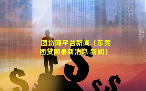 团贷网平台新闻（东莞团贷网最新消息 新闻）